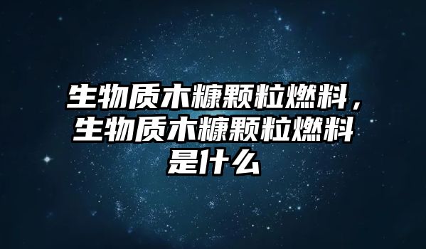 生物質(zhì)木糠顆粒燃料，生物質(zhì)木糠顆粒燃料是什么