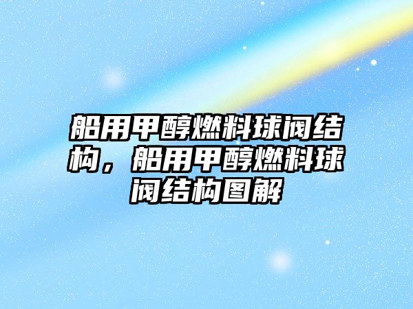 船用甲醇燃料球閥結(jié)構(gòu)，船用甲醇燃料球閥結(jié)構(gòu)圖解