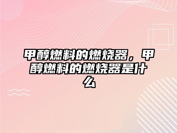 甲醇燃料的燃燒器，甲醇燃料的燃燒器是什么