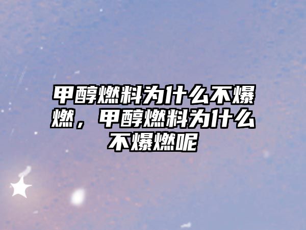 甲醇燃料為什么不爆燃，甲醇燃料為什么不爆燃呢