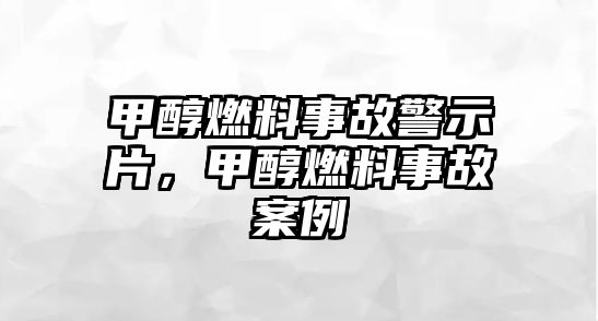 甲醇燃料事故警示片，甲醇燃料事故案例