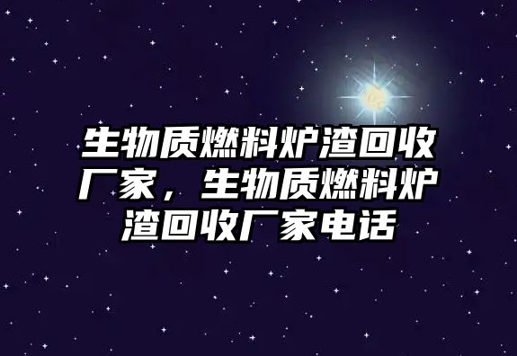 生物質燃料爐渣回收廠家，生物質燃料爐渣回收廠家電話