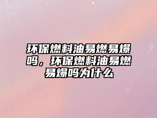 環(huán)保燃料油易燃易爆嗎，環(huán)保燃料油易燃易爆嗎為什么