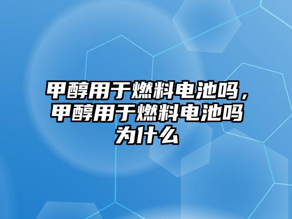 甲醇用于燃料電池嗎，甲醇用于燃料電池嗎為什么