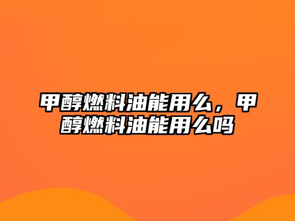 甲醇燃料油能用么，甲醇燃料油能用么嗎