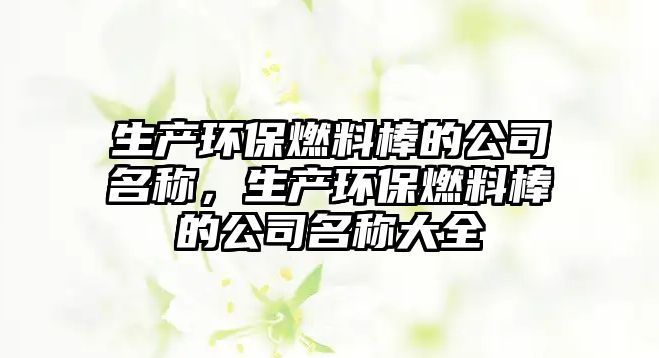 生產(chǎn)環(huán)保燃料棒的公司名稱(chēng)，生產(chǎn)環(huán)保燃料棒的公司名稱(chēng)大全