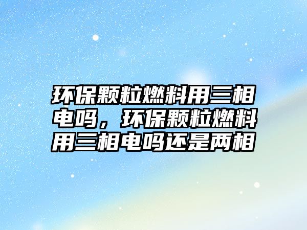 環(huán)保顆粒燃料用三相電嗎，環(huán)保顆粒燃料用三相電嗎還是兩相