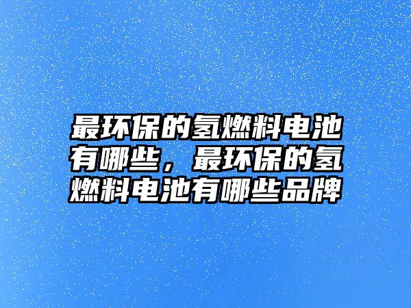 最環(huán)保的氫燃料電池有哪些，最環(huán)保的氫燃料電池有哪些品牌