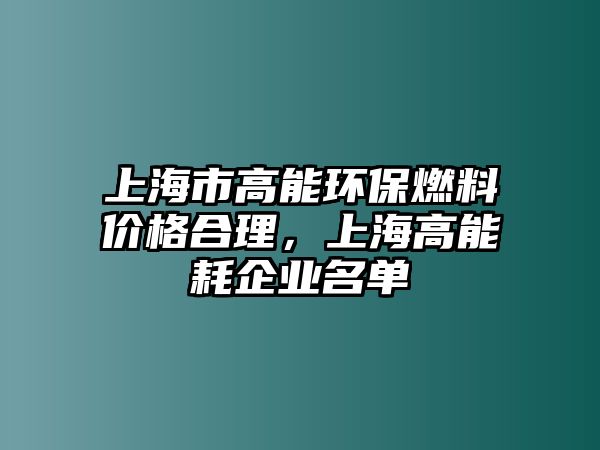 上海市高能環(huán)保燃料價格合理，上海高能耗企業(yè)名單