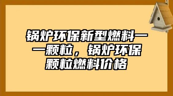 鍋爐環(huán)保新型燃料一一顆粒，鍋爐環(huán)保顆粒燃料價(jià)格