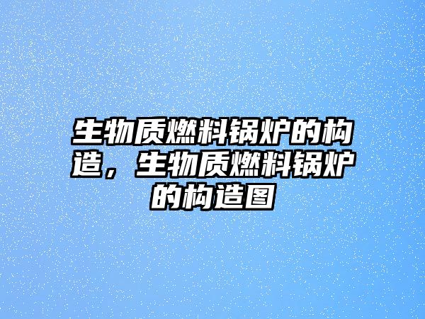 生物質(zhì)燃料鍋爐的構(gòu)造，生物質(zhì)燃料鍋爐的構(gòu)造圖