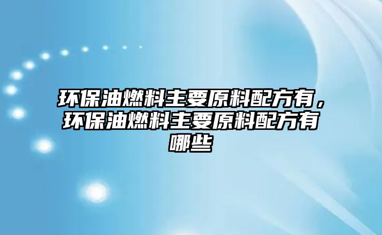 環(huán)保油燃料主要原料配方有，環(huán)保油燃料主要原料配方有哪些