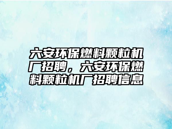 六安環(huán)保燃料顆粒機廠招聘，六安環(huán)保燃料顆粒機廠招聘信息