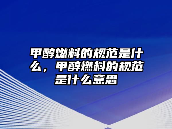 甲醇燃料的規(guī)范是什么，甲醇燃料的規(guī)范是什么意思