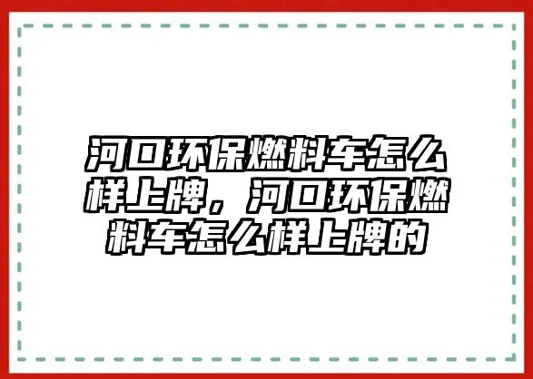 河口環(huán)保燃料車怎么樣上牌，河口環(huán)保燃料車怎么樣上牌的