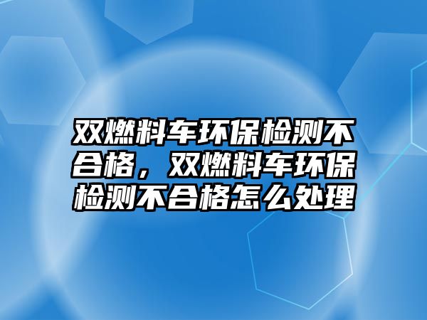 雙燃料車環(huán)保檢測不合格，雙燃料車環(huán)保檢測不合格怎么處理