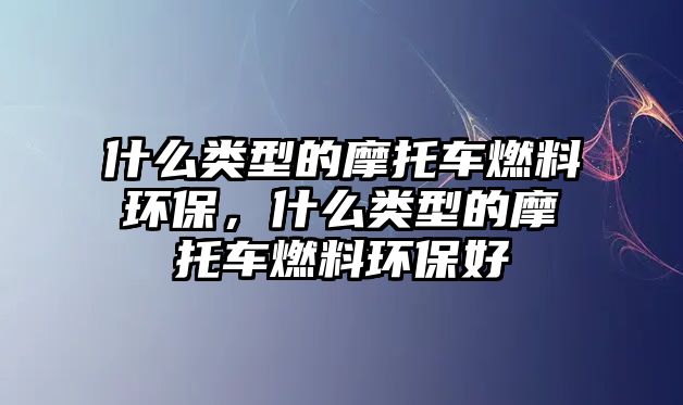 什么類型的摩托車燃料環(huán)保，什么類型的摩托車燃料環(huán)保好