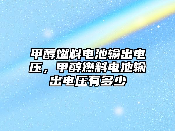 甲醇燃料電池輸出電壓，甲醇燃料電池輸出電壓有多少