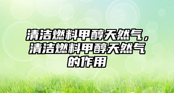 清潔燃料甲醇天然氣，清潔燃料甲醇天然氣的作用