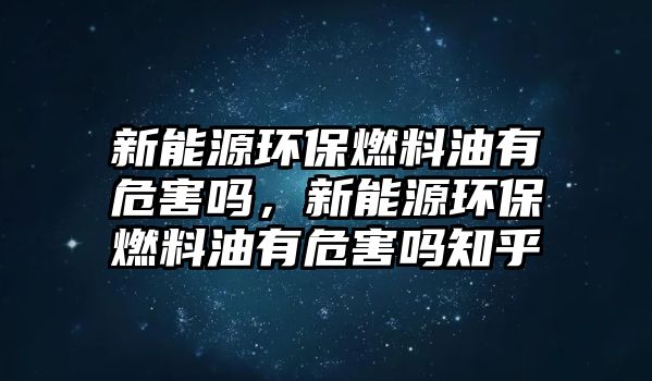 新能源環(huán)保燃料油有危害嗎，新能源環(huán)保燃料油有危害嗎知乎