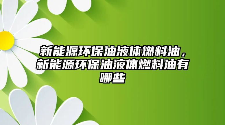 新能源環(huán)保油液體燃料油，新能源環(huán)保油液體燃料油有哪些