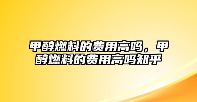 甲醇燃料的費(fèi)用高嗎，甲醇燃料的費(fèi)用高嗎知乎