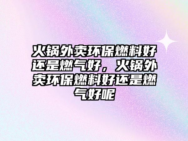 火鍋外賣環(huán)保燃料好還是燃?xì)夂?，火鍋外賣環(huán)保燃料好還是燃?xì)夂媚? class=