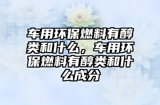 車用環(huán)保燃料有醇類和什么，車用環(huán)保燃料有醇類和什么成分