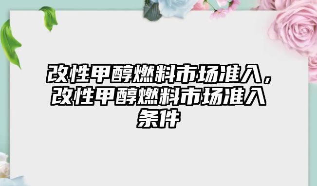 改性甲醇燃料市場準(zhǔn)入，改性甲醇燃料市場準(zhǔn)入條件