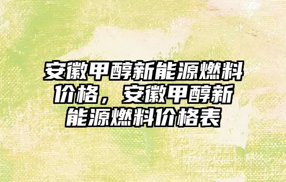 安徽甲醇新能源燃料價(jià)格，安徽甲醇新能源燃料價(jià)格表