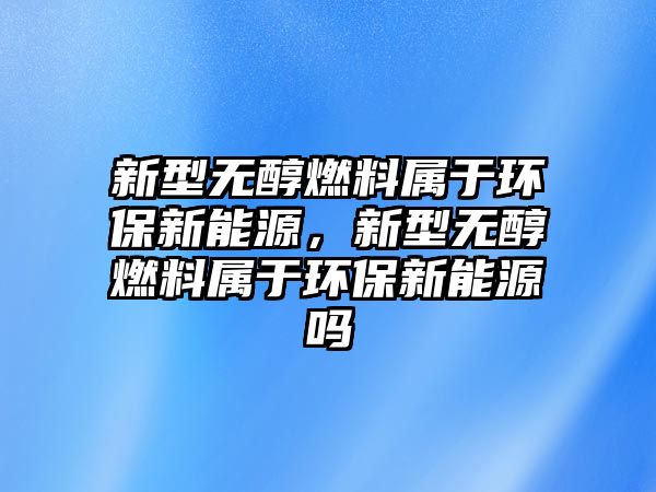 新型無醇燃料屬于環(huán)保新能源，新型無醇燃料屬于環(huán)保新能源嗎