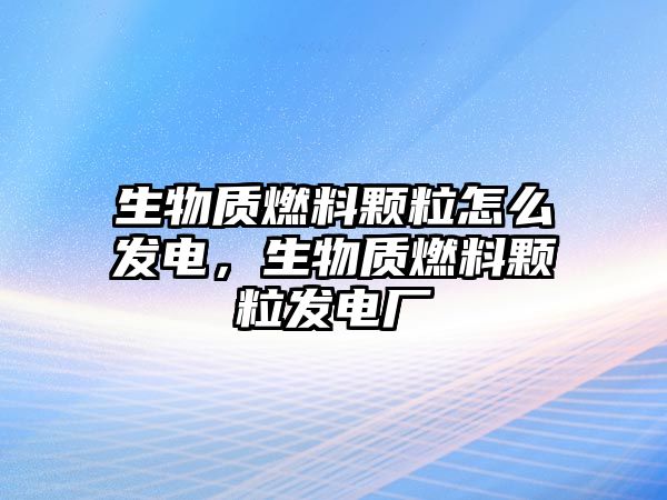 生物質燃料顆粒怎么發(fā)電，生物質燃料顆粒發(fā)電廠