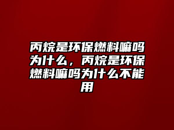 丙烷是環(huán)保燃料嘛嗎為什么，丙烷是環(huán)保燃料嘛嗎為什么不能用