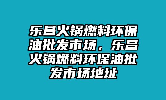 樂昌火鍋燃料環(huán)保油批發(fā)市場(chǎng)，樂昌火鍋燃料環(huán)保油批發(fā)市場(chǎng)地址