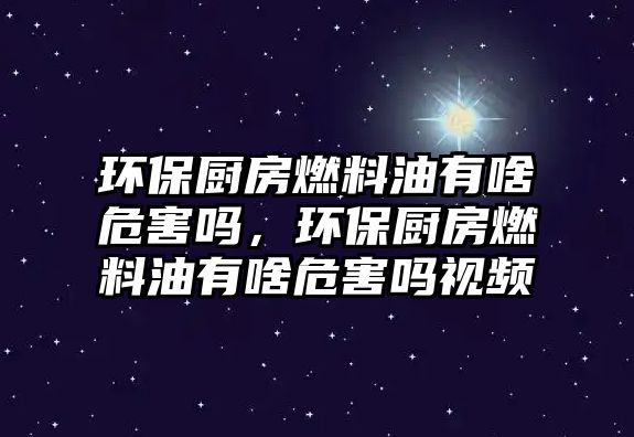 環(huán)保廚房燃料油有啥危害嗎，環(huán)保廚房燃料油有啥危害嗎視頻