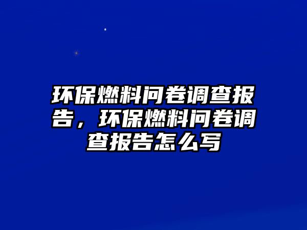 環(huán)保燃料問(wèn)卷調(diào)查報(bào)告，環(huán)保燃料問(wèn)卷調(diào)查報(bào)告怎么寫(xiě)