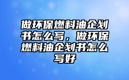 做環(huán)保燃料油企劃書(shū)怎么寫(xiě)，做環(huán)保燃料油企劃書(shū)怎么寫(xiě)好