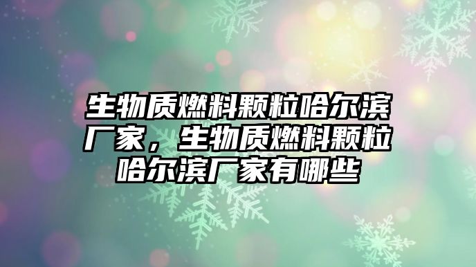 生物質(zhì)燃料顆粒哈爾濱廠家，生物質(zhì)燃料顆粒哈爾濱廠家有哪些