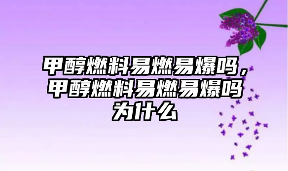 甲醇燃料易燃易爆嗎，甲醇燃料易燃易爆嗎為什么