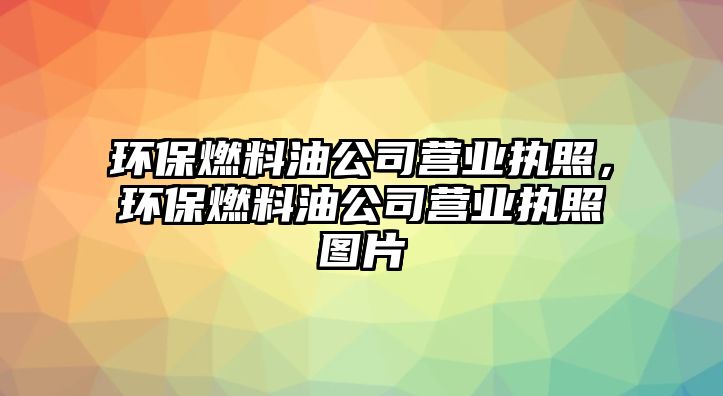 環(huán)保燃料油公司營業(yè)執(zhí)照，環(huán)保燃料油公司營業(yè)執(zhí)照圖片