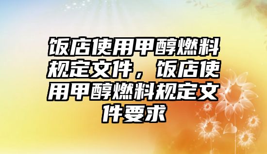 飯店使用甲醇燃料規(guī)定文件，飯店使用甲醇燃料規(guī)定文件要求