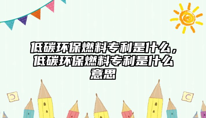 低碳環(huán)保燃料專利是什么，低碳環(huán)保燃料專利是什么意思