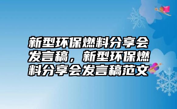 新型環(huán)保燃料分享會(huì)發(fā)言稿，新型環(huán)保燃料分享會(huì)發(fā)言稿范文