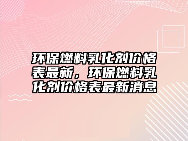 環(huán)保燃料乳化劑價格表最新，環(huán)保燃料乳化劑價格表最新消息