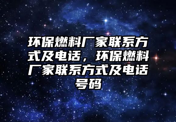 環(huán)保燃料廠家聯系方式及電話，環(huán)保燃料廠家聯系方式及電話號碼