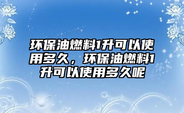 環(huán)保油燃料1升可以使用多久，環(huán)保油燃料1升可以使用多久呢