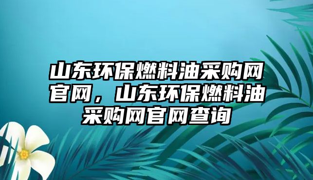 山東環(huán)保燃料油采購(gòu)網(wǎng)官網(wǎng)，山東環(huán)保燃料油采購(gòu)網(wǎng)官網(wǎng)查詢(xún)