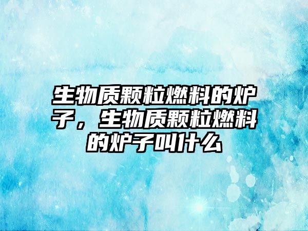 生物質顆粒燃料的爐子，生物質顆粒燃料的爐子叫什么