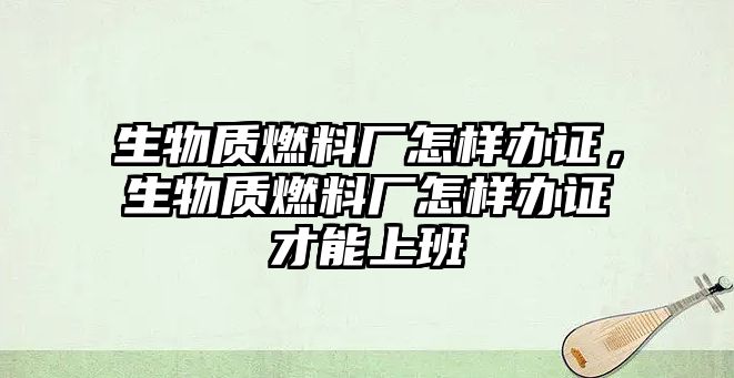 生物質(zhì)燃料廠怎樣辦證，生物質(zhì)燃料廠怎樣辦證才能上班