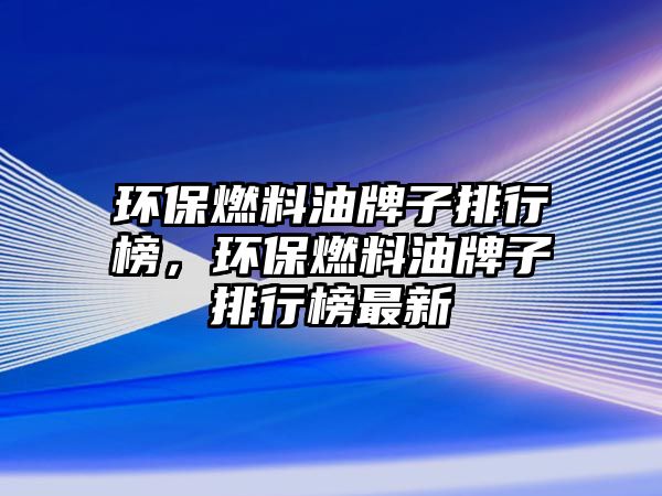 環(huán)保燃料油牌子排行榜，環(huán)保燃料油牌子排行榜最新